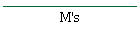 M's